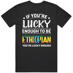 If You're Lucky Enough To Be Ethiopian You're Lucky Enough T