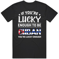 If You're Lucky Enough To Be Cuban You're Lucky Enough T Shi