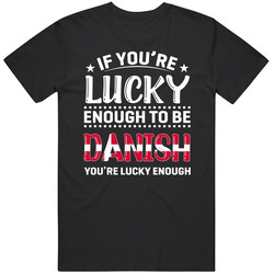 If You're Lucky Enough To Be Danish You're Lucky Enough T Sh