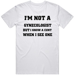 I'm Not A Gynecologist But I Know A Cunt When I I See One T Shirt