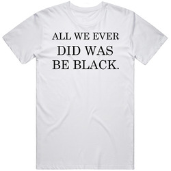 All We Ever Did Was Be Black T Shirt