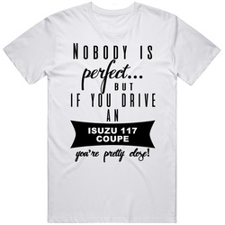 Isuzu 117 Coupe Nobodys Perfect But If You Drive Youre Close Car Lovers Classic Cotton T Shirt