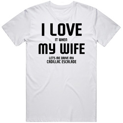 I Love It When My Wife Lets Me Drive My Cadillac Escalade Funny Car Mens Cotton Tee T Shirt