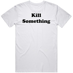 Kill Something Cotton Classic T Shirt