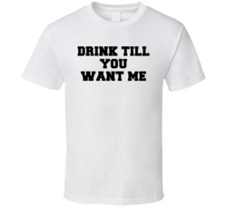 Drink Til You Want Me T Shirt