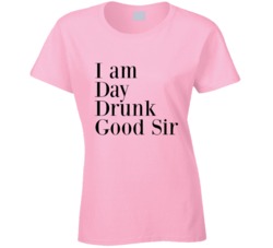 I Am Day Drunk Good Sir Funny Ladies T-shirt