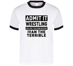 Ivan The Terrible Life Just Isn't The Same Without Him Wrestling Fan T