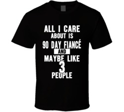 All I Care About Is 90 Day Fiance T Shirt