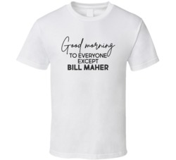 Good Morning To Everyone Except Bill Maher T Shirt