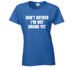 Don't Bother I'm Not Drunk Yet Funny Ladies T Shirt