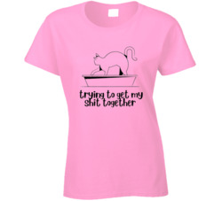 Cat Litter Trying To Get My Shit Together Ladies T Shirt