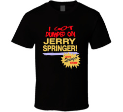 I Got Dumped On Jerry Springer Tv Talk Show T Shirt