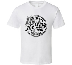 Have The Day You Deserve Skeleton T Shirt