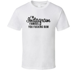 I'm Instagram Famous You Fucking Bum T Shirt