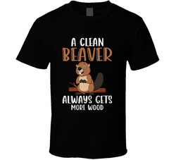 A Clean Beaver Always Gets More Wood T Shirt