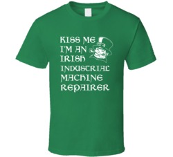 Kiss Me I M An Irish Industrial Machine Repairer St Patricks Day T Shi