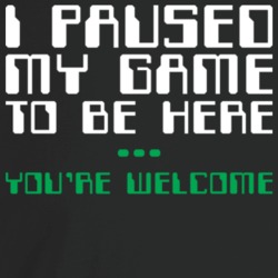 I Paused My Game To Be Here You're Welcome Funny Gamer Video Game Fan I Paused My Game To Be Here You're Welcome Funny Gamer Video Game Fan