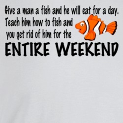 Give A Man A Fish He'll Eat For A Day Teach Him To Fish Get Rid Of Him Give A Man A Fish He'll Eat For A Day Teach Him To Fish Get Rid Of Him