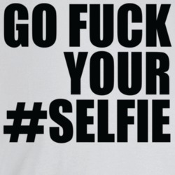 Go Fuck Your Selfie Funny T Shirt Go Fuck Your Selfie Funny T Shirt