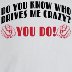 You Know Who Drives Me Crazy Funny Sarcarm T Shirt You Know Who Drives Me Crazy Funny Sarcarm T Shirt