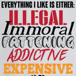 Everything I Like Is Either Illegal Immoral Fattening Addictive Expens Everything I Like Is Either Illegal Immoral Fattening Addictive Expens