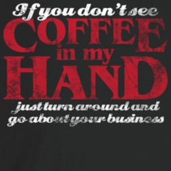 If You Don't See Coffee In My Hand Just Turn Around And Go About Your If You Don't See Coffee In My Hand Just Turn Around And Go About Your