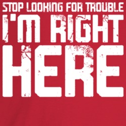 Stop Looking For Trouble I'm Right Here Funny Troublemaker T Shirt Stop Looking For Trouble I'm Right Here Funny Troublemaker T Shirt
