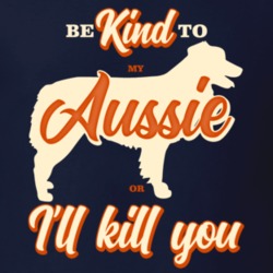 Be Kind To My Aussie Australian Shepherd Or I'll Kill You Pet Dog Owne Be Kind To My Aussie Australian Shepherd Or I'll Kill You Pet Dog Owne