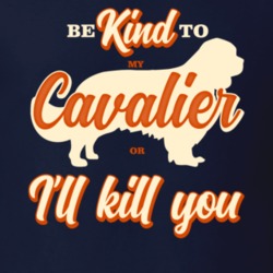 Be Kind To My Cavalier King Charles Spaniels Or I'll Kill You Pet Dog Be Kind To My Cavalier King Charles Spaniels Or I'll Kill You Pet Dog
