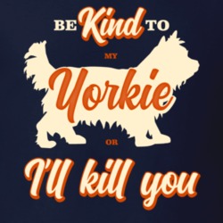 Be Kind To My Yorkie Yorkshire Terrier Or I'll Kill You Pet Dog Owner Be Kind To My Yorkie Yorkshire Terrier Or I'll Kill You Pet Dog Owner