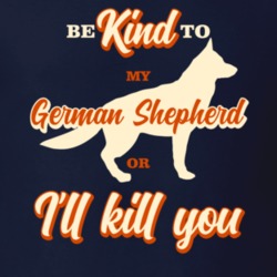 Be Kind To My German Shepherd Or I'll Kill You Pet Dog Owner T Shirt Be Kind To My German Shepherd Or I'll Kill You Pet Dog Owner T Shirt