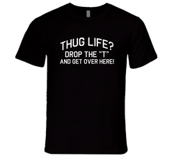 Thug Life Drop The T And Get Over Here Funny Silly Vintage T Shirt