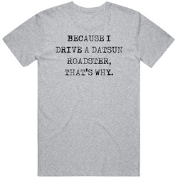 Because I Drive Datsun Roadster Thats Why Funny Car Vintage Car T Shirt