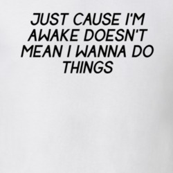 Just Cause I'm Awake Doesn't Mean I Wanna Do Things Funny T Shirt
