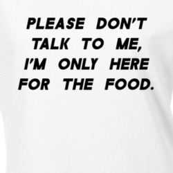 Please Don't Talk To Me I'm Only Here For The Food Funny T Shirt