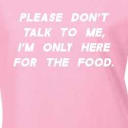 Please Don't Talk To Me I'm Only Here For The Food Funny T Shirt