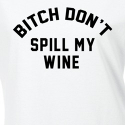 Bitch Don't Spill My Wine Funny Drinking T Shirt