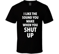 Cool Funny I like the sound you make when you Shut Up  Humor T Shirt
