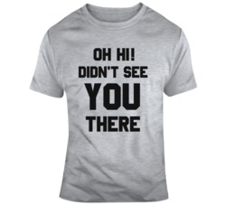Oh Hi Didn't See You There Funny  T Shirt