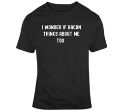 I wonder if bacon thinks about me too T Shirt