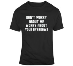 Don't Worry About Me Worry About Your Eyebrows Funny  T Shirt