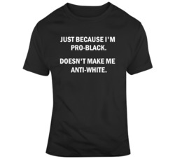 Just because i'm Pro black doesnt make me anti white  T Shirt