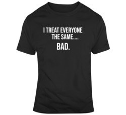 I treat Everyone The Same Funny   T Shirt