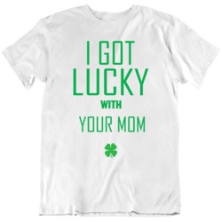 I Got Lucky With Your Mom Funny St Patrick's Day  T Shirt