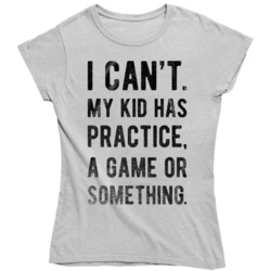 I Cant My Kid Has Practice A Game Or Something Ladies T Shirt