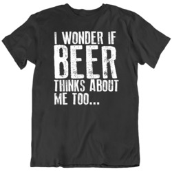 I wonder if beer thinks about me too Funny Drinking  T Shirt