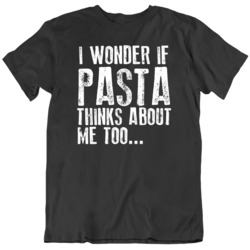 I wonder if Pasta thinks about me too Funny Foodie T Shirt