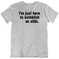 I'm Just Here To Establish An Alibi Funny Humor  T Shirt
