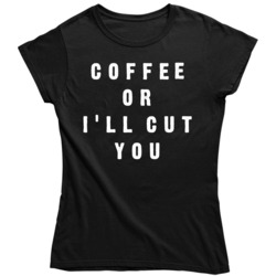 Coffee or I'll Cut You Funny Humor  Ladies T Shirt