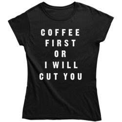 Coffee  First or I Will Cut You Funny Humor Ladies T Shirt